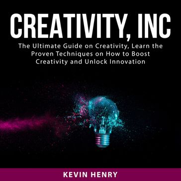 Creativity, Inc: The Ultimate Guide on Creativity, Learn the Proven Techniques on How to Boost Creativity and Unlock Innovation - Kevin Henry