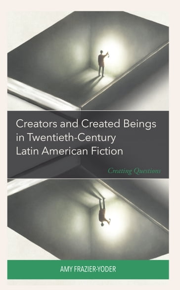 Creators and Created Beings in Twentieth-Century Latin American Fiction - Amy Frazier-Yoder