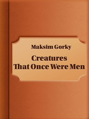 Creatures That Once Were Men - Maksim Gorky