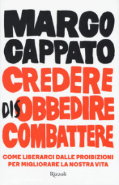 Credere disobbedire combattere. Come liberarci dalle proibizioni per migliorare la nostra vita