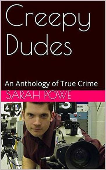 Creepy Dudes An Anthology of True Crime - Sarah Powe