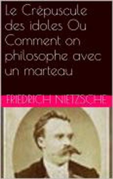 Le Crépuscule des idoles Ou Comment on philosophe avec un marteau - Friedrich Nietzsche