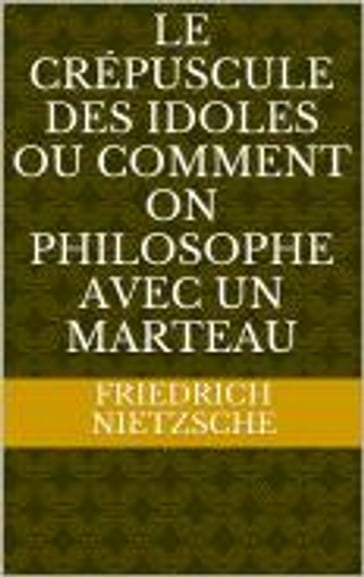 Le Crépuscule des idoles Ou Comment on philosophe avec un marteau - Friedrich Nietzsche