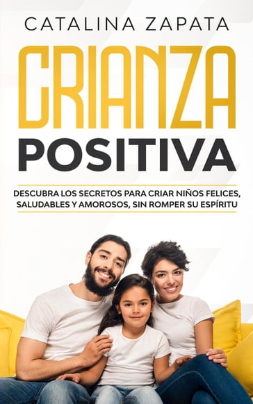 Crianza Positiva: Descubra los secretos para criar niños felices, saludables y amorosos, sin romper su espíritu - Catalina Zapata