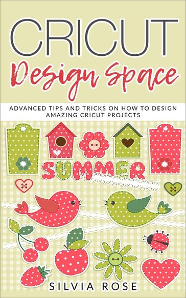 Cricut Design Space: Advanced Tips and Tricks on How to Design Amazing Cricut Projects - Silvia Rose