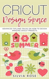 Cricut Design Space: Advanced Tips and Tricks on How to Design Amazing Cricut Projects