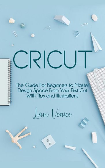 Cricut: The Guide For Beginners - Liam Venice