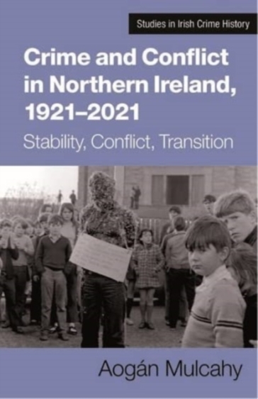 Crime and Conflict in Northern Ireland, 1921-2021 - Aogan Mulcahy