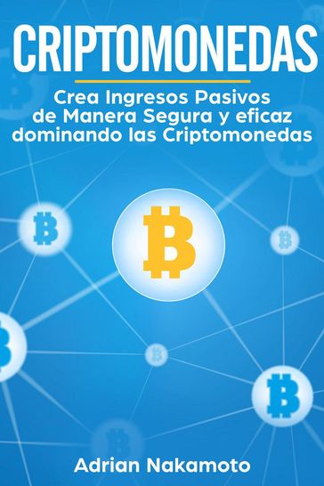 Criptomonedas: Crea Ingresos Pasivos de Manera Segura y eficaz dominando las Criptomonedas - Adrian Nakamoto