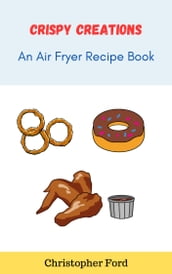 Crispy Creations: An Air Fryer Recipe Book