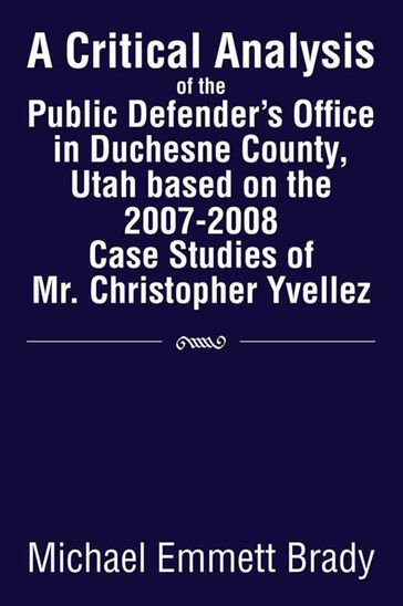 A Critical Analysis of the Public Defender's Office in Duchesne County, Utah Based on the 2007-2008 Case Studies of Mr. Christopher Yvellez - Michael Emmett Brady
