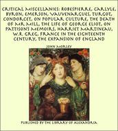 Critical Miscellanies: Robespierre, Carlyle, Byron, Emerson, Vauvenargues, Turgot, Condorcet, On Popular Culture, The Death of Mr Mill, The Life of George Eliot, On Pattison s Memoirs, Harriet Martineau, W.R. Greg, France in the Eighteenth Century