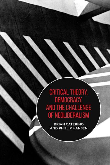 Critical Theory, Democracy, and the Challenge of Neoliberalism - Brian Caterino - Phillip Hansen