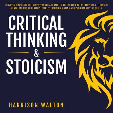 Critical Thinking & Stoicism: Discover How Stoic Philosophy Works and Master the Modern Art of Happiness - Think in Mental Models to Develop Effective Decision Making and Problem Solving Skills - Harrison Walton