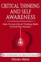 Critical Thinking and Self-Awareness: How to Use Critical Thinking Skills to Find Your Passion: Plus 20 Questions You Must Ask Yourself