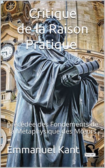 Critique de la Raison Pratique précédée des Fondements de la Métaphysique des Mœurs - Emmanuel Kant