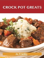 Crock Pot Greats: Delicious Crock Pot Recipes, The Top 100 Crock Pot Recipes