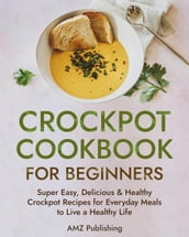 Crockpot Cookbook for Beginners: Super Easy, Delicious & Healthy Crockpot Recipes for Everyday Meals to Live a Healthy Life