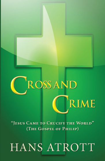 Cross And Crime: "Jesus Came to Crucify the World" (The Gospel of Philip) - Hans Atrott
