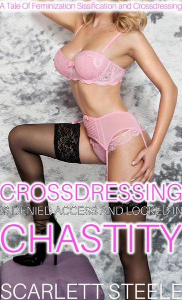 Crossdressing Is Denied Access And Locked In Chastity! - A Tale Of Feminization Sissification and Crossdressing - Scarlett Steele