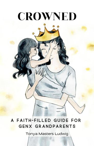 Crowned: A Faith-Filled Guide for GenX Grandparents - Tonya Masters Ludwig