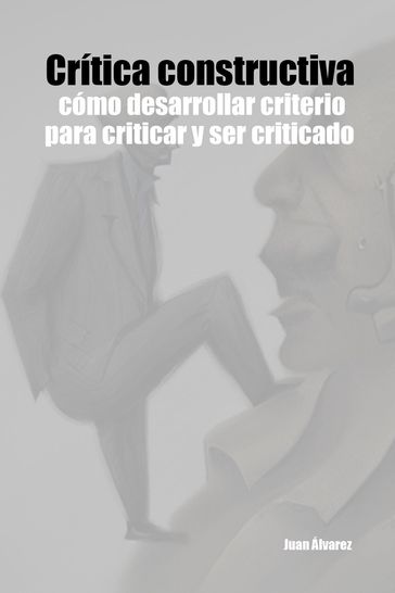 Crítica constructiva: cómo desarrollar criterio para criticar y ser criticado. - Juan Álvarez