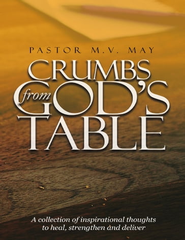 Crumbs from God's Table: A Collection of Inspirational Thoughts to Heal, Strengthen and Deliver - Pastor M. V. May