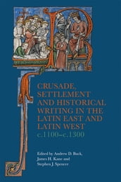 Crusade, Settlement and Historical Writing in the Latin East and Latin West, c. 1100-c.1300