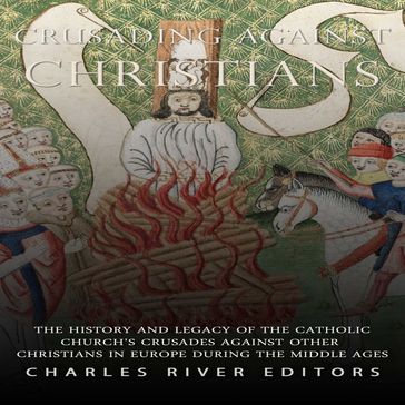 Crusading against Christians: The History and Legacy of the Catholic Church's Crusades against Other Christians during the Middle Ages - Charles River Editors