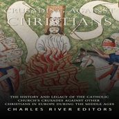 Crusading against Christians: The History and Legacy of the Catholic Church s Crusades against Other Christians during the Middle Ages