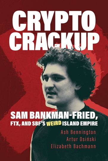 Crypto Crackup: Sam Bankman-Fried, FTX, and SBF's Weird Island Empire - Ash Bennington - Artur Osiski - Elizabeth Bachmann