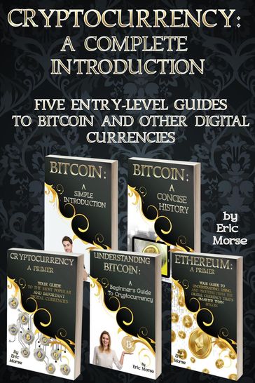 Cryptocurrency: A Complete Introduction - Five Entry Level Guides to Bitcoin and other Digital Currencies - Eric Morse