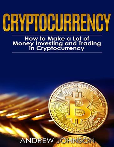 Cryptocurrency: How to Make a Lot of Money Investing and Trading in Cryptocurrency - Andrew Johnson