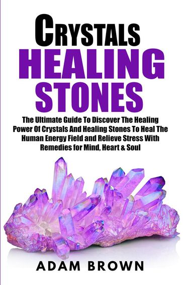 Crystals Healing Stones: The Ultimate Guide To Discover The Healing Power Of Crystals And Healing Stones To Heal The Human Energy Field and Relieve Stress With Remedies for Mind, Heart & Soul - Maia C. Silbey