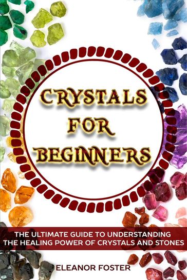 Crystals for Beginners: the Ultimate Guide to Understand the Healing Power of Crystals and Stones - Eleanor Foster