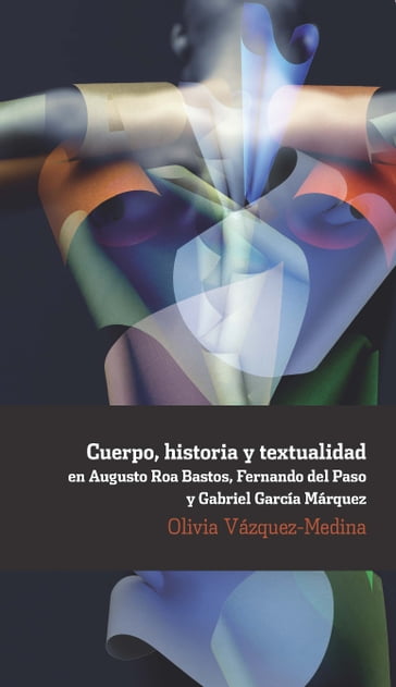 Cuerpo, historia y textualidad en Augusto Roa Bastos, Fernando del Paso y Gabriel García Márquez - Olivia Vázquez-Medina