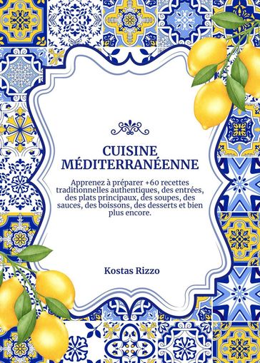 Cuisine Méditerranéenne: Apprenez à Préparer +60 Recettes Traditionnelles Authentiques, des Entrées, des Plats Principaux, des Soupes, des Sauces, des Boissons, des Desserts et Bien Plus Encore - Kostas Rizzo