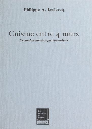 Cuisine entre 4 murs : excursion carcéro-gastronomique - Philippe A. Leclercq