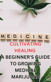 Cultivating Healing: A Beginner s Guide to Growing Medical Marijuana