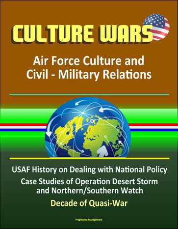 Culture Wars: Air Force Culture and Civil - Military Relations - USAF History on Dealing with National Policy, Case Studies of Operation Desert Storm and Northern/Southern Watch, Decade of Quasi-War - Progressive Management