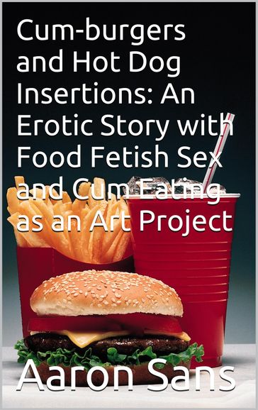 Cum-burgers and Hot Dog Insertions: An Erotic Story with Food Fetish Sex and Cum Eating as an Art Project - Aaron Sans