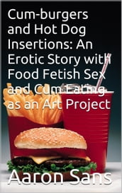 Cum-burgers and Hot Dog Insertions: An Erotic Story with Food Fetish Sex and Cum Eating as an Art Project