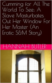 Cumming for All The World To See: A Slave Masturbates Out Her Window For Her Master (An Erotic S&M Story)