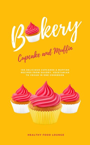 Cupcake And Muffin Bakery: 100 Delicious Cupcakes & Muffins Recipes From Savory, Vegetarian To Vegan In One Cookbook - Healthy Food Lounge