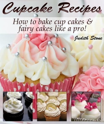 Cupcake Recipes - How to bake cup cakes and fairy cakes Like A Pro - Judith Stone