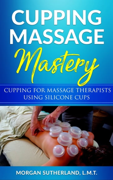 Cupping Massage Mastery: Cupping for Massage Therapists Using Silicone Cups - Morgan Sutherland