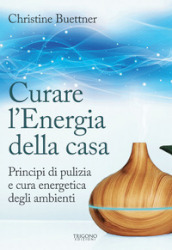 Curare l energia della casa. Principi di pulizia e cura energetica degli ambienti