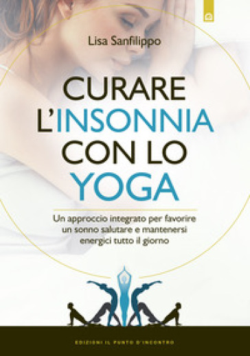 Curare l'insonnia con lo yoga. Un approccio integrato per favorire un sonno salutare e mantenersi energici tutto il giorno - Lisa Sanfilippo