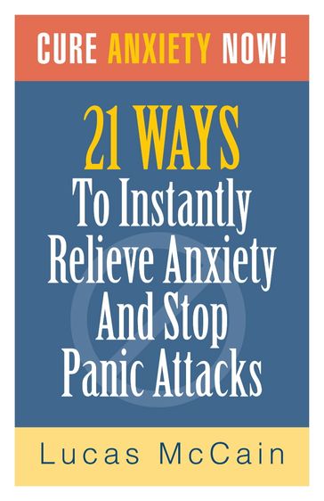 Cure Anxiety Now! 21 Ways To Instantly Relieve Anxiety & Stop Panic Attacks - Lucas McCain