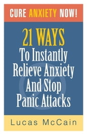Cure Anxiety Now! 21 Ways To Instantly Relieve Anxiety & Stop Panic Attacks